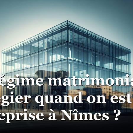 Quel régime matrimonial privilégier quand on est chef d'entreprise à Nîmes ? Quel régime matrimonial privilégier quand on est chef d'entreprise à Nîmes ?